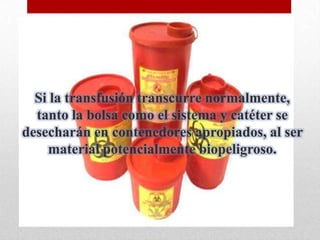 Si la transfusión transcurre normalmente,
  tanto la bolsa como el sistema y catéter se
desecharán en contenedores apropiados, al ser
    material potencialmente biopeligroso.
 