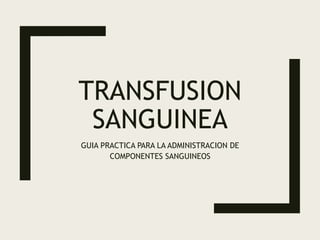 TRANSFUSION
SANGUINEA
GUIA PRACTICA PARA LA ADMINISTRACION DE
COMPONENTES SANGUINEOS
 
