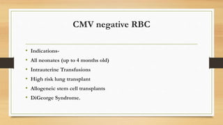 CMV negative RBC
• Indications-
• All neonates (up to 4 months old)
• Intrauterine Transfusions
• High risk lung transplant
• Allogeneic stem cell transplants
• DiGeorge Syndrome.
 