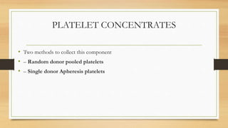 PLATELET CONCENTRATES
• Two methods to collect this component
• – Random donor pooled platelets
• – Single donor Apheresis platelets
 