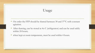 Usage
• On order the FFP should be thawed between 30 and 37°C with constant
agitation.
• After thawing, can be stored at 4o C (refrigerator) and can be used safely
within 24 hours;
• when kept at room temperature, must be used within 4 hours.
 