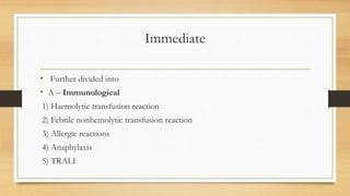 Immediate
• Further divided into
• A – Immunological
1) Haemolytic transfusion reaction
2) Febrile nonhemolytic transfusion reaction
3) Allergic reactions
4) Anaphylaxis
5) TRALI
 
