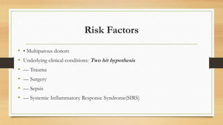 Risk Factors
• • Multiparous donors
• Underlying clinical conditions: Two hit hypothesis
• –– Trauma
• –– Surgery
• –– Sepsis
• –– Systemic Inflammatory Response Syndrome(SIRS)
 