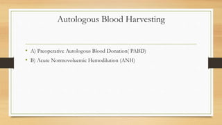 Autologous Blood Harvesting
• A) Preoperative Autologous Blood Donation( PABD)
• B) Acute Normovoluemic Hemodilution (ANH)
 