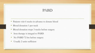 PABD
• Patients visit 6 weeks in advance to donate blood
• Blood donation 1 per week
• Blood donation stops 3 weeks before surgery
• Iron therapy is integral to PABD
• No PABD 72 hrs before surgery
• Usually 2 units sufficient
 