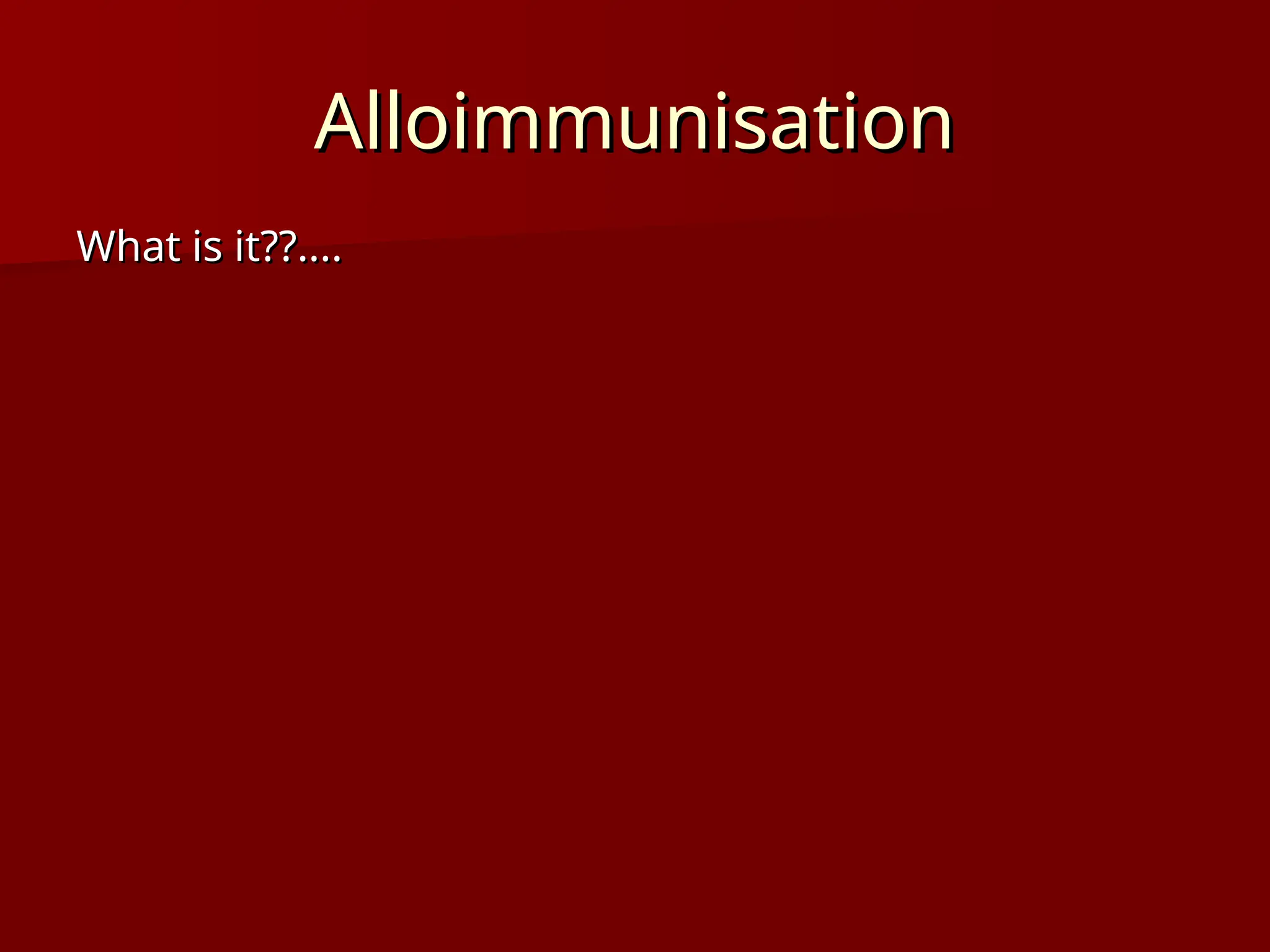 Alloimmunisation
Alloimmunisation
What is it??....
What is it??....
 