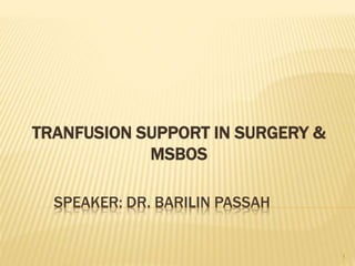 TRANFUSION SUPPORT IN SURGERY & 
MSBOS 
SPEAKER: DR. BARILIN PASSAH 
1 
 