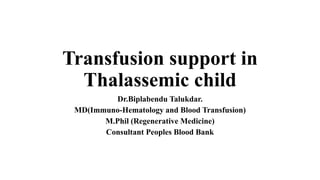 Transfusion support in
Thalassemic child
Dr.Biplabendu Talukdar.
MD(Immuno-Hematology and Blood Transfusion)
M.Phil (Regenerative Medicine)
Consultant Peoples Blood Bank
 