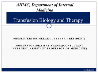 PRESENTER: DR.MELAKU .Y (YEAR I RESIDENT)
MODERATOR:DR.SISAY AYANSA(CONSULTANT
INTERNIST, ASSISTANT PROFESSOR OF MEDICINE)
Transfusion Biology and Therapy
AHMC, Department of Internal
Medicine
10/18/2020
1
 