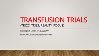 TRANSFUSION TRIALS
(TRICC, TRISS, REALITY, FOCUS)
PRESENTER: MURTI A/L GANESAN
MODERATOR: DR UMUL( CONSULTANT)
 