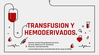TRANSFUSION Y
HEMODERIVADOS.
Nombre: André Felipe Macedo de Faria.
Carrera: Medicina/ 10° Semestre.
Docente: Jose Quintanilla.
Univercidad Central, Cochabamba 24 de mayo de 2023.
 