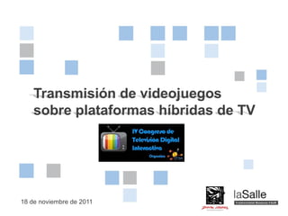 Transmisión de videojuegos
    sobre plataformas híbridas de TV




                          Transmisión de videojuegos sobre
18 de noviembre de 2011      plataformas híbridas de TV
                                                             Pág. 1
 