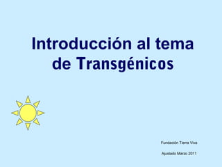 Introducción al tema
de Transgénicos
Fundación Tierra Viva
Ajustado Marzo 2011
 