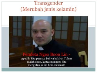Transgender
(Merubah jenis kelamin)
Pendeta Ngeo Boon Lin -
Apabila kita percaya bahwa hakikat Tuhan
adalah cinta, lantas mengapa kita
mengutuk kaum homoseksual?
 