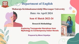 Department of English
Maharaja Krishnakumarsinhji Bhavnagar University
Date: 4st April 2024
Sem 4। Batch 2022-24
Research Methodology
Exploring Transgender Narratives from
Mythology to Contemporary Indian Novels
Prepared by Mansi Gujadiya
 