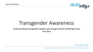 Skills Edge Training
The Union Building, Rose Lane, Norwich, NR1 1BY | 03333 583559 | info@skillsedge.co.uk
Transgender Awareness
Understanding transgender people and recognising the challenges they
may face
My World Matters
 