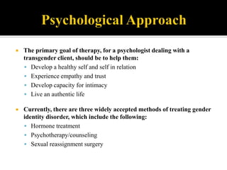 Psychological Approach<br />The primary goal of therapy, for a psychologist dealing with a transgender client, should be t...