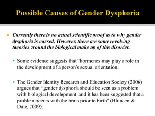 Possible Causes of Gender Dysphoria<br />Currently there is no actual scientific proof as to why gender dysphoria is cause...