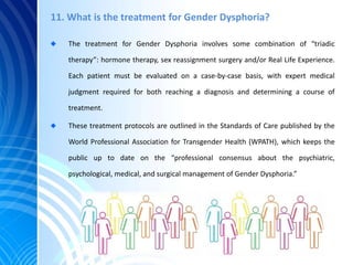 11. What is the treatment for Gender Dysphoria?
The treatment for Gender Dysphoria involves some combination of “triadic
t...