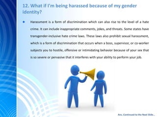 12. What if I'm being harassed because of my gender
identity?
Harassment is a form of discrimination which can also rise t...