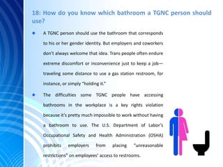 18: How do you know which bathroom a TGNC person should
use?
A TGNC person should use the bathroom that corresponds
to his...