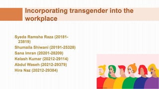 Syeda Ramsha Raza (20181-
23819)
Shumaila Shiwani (20191-25328)
Sana Imran (20201-28209)
Kelash Kumar (20212-29114)
Abdul Waseh (20212-29379)
Hira Naz (20212-29384)
Incorporating transgender into the
workplace
 
