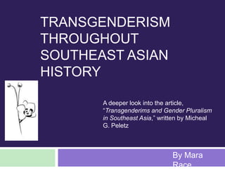 Transgenderism Throughout Southeast Asian History A deeper look into the article, “Transgenderims and Gender Pluralism in Southeast Asia,” written by Micheal G. Peletz By Mara Race 