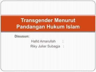 Transgender Menurut
Pandangan Hukum Islam
Disusun:

Hafid Amarullah
:
Riky Juliar Subagja :

 