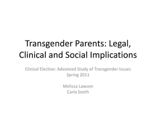 Transgender Parents: Legal, Clinical and Social Implications Clinical Elective: Advanced Study of Transgender Issues Spring 2011 Melissa Lawson Carla Smith  