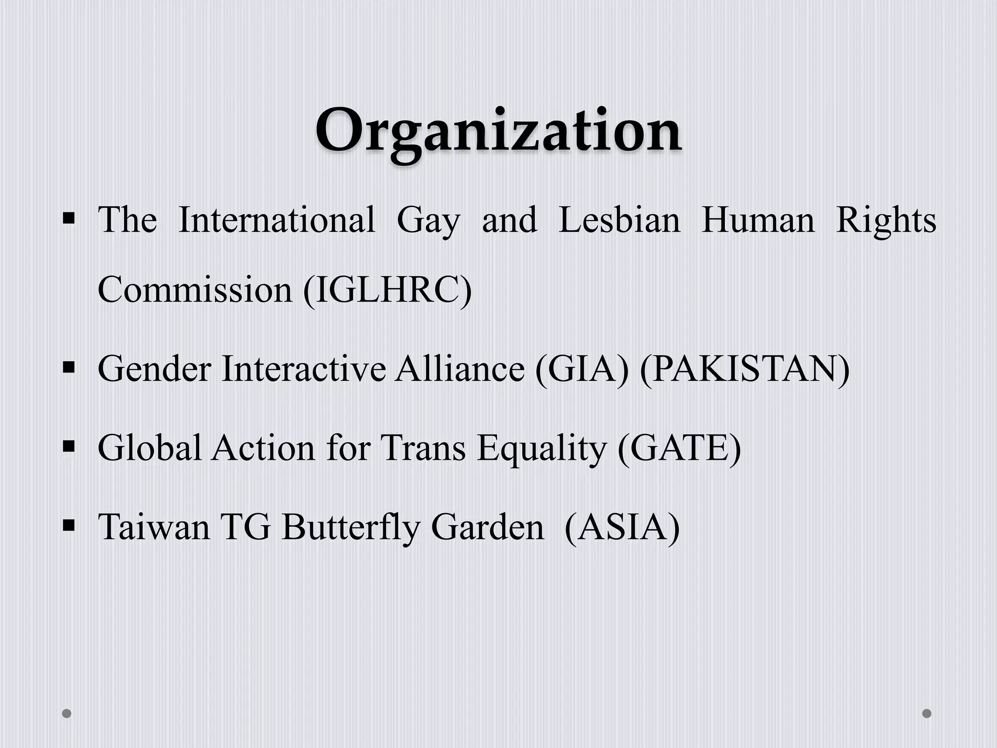 Organization
 The International Gay and Lesbian Human Rights
Commission (IGLHRC)
 Gender Interactive Alliance (GIA) (PAKISTAN)
 Global Action for Trans Equality (GATE)
 Taiwan TG Butterfly Garden (ASIA)
 