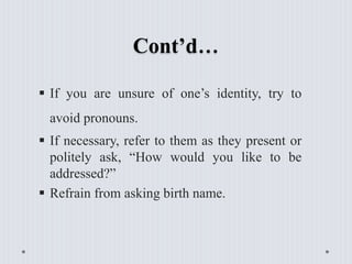 Cont’d…
 If you are unsure of one’s identity, try to
avoid pronouns.
 If necessary, refer to them as they present or
pol...