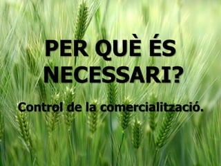 PER QUÈ ÉS
NECESSARI?
Control de la comercialització.
 