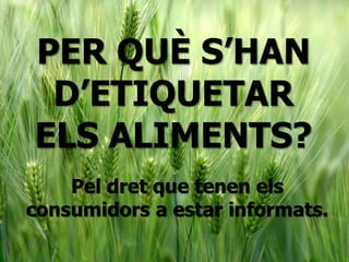 PER QUÈ S’HAN
D’ETIQUETAR
ELS ALIMENTS?
Pel dret que tenen els
consumidors a estar informats.
 