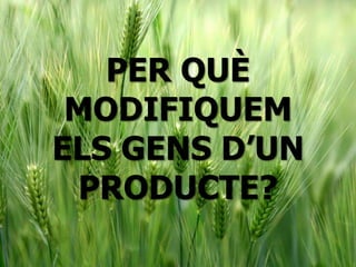 PER QUÈ
MODIFIQUEM
ELS GENS D’UN
PRODUCTE?
 