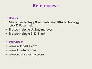 References:-
• Books:
• Molecular biology & recombinant DNA technology:
glick & Pasternak
• Biotechnology: U. Satyanarayan
• Biotechnology: B. D. Singh
• Websites:
• www.wikipedia.com
• www.kbiotech.com
• www.sciencetechno.com
 