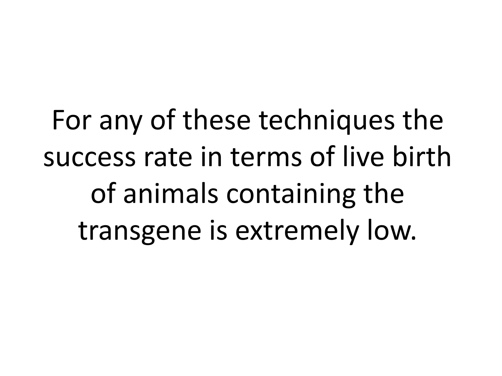 For any of these techniques the
success rate in terms of live birth
    of animals containing the
   transgene is extremely low.
 