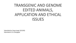 TRANSGENIC AND GENOME
EDITED ANIMALS,
APPLICATION AND ETHICAL
ISSUES
Submitted by: Pooja Jangir (221243)
Submitted to: Dr. Ramgopal
 