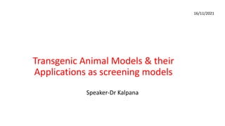 Speaker-Dr Kalpana
16/11/2021
Transgenic Animal Models & their
Applications as screening models
 