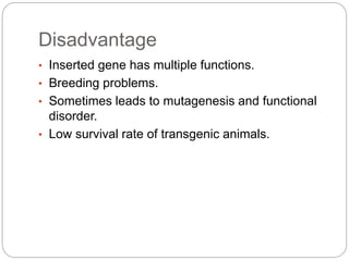 Disadvantage
• Inserted gene has multiple functions.
• Breeding problems.
• Sometimes leads to mutagenesis and functional
disorder.
• Low survival rate of transgenic animals.
 