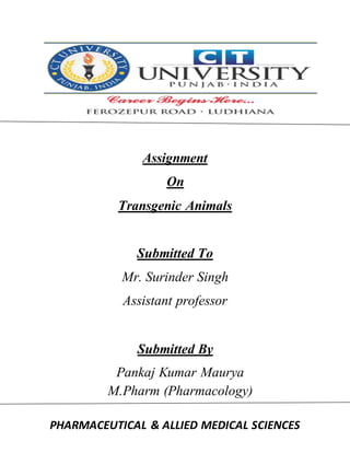 PHARMACEUTICAL & ALLIED MEDICAL SCIENCES
Assignment
On
Transgenic Animals
Submitted To
Mr. Surinder Singh
Assistant professor
Submitted By
Pankaj Kumar Maurya
M.Pharm (Pharmacology)
 