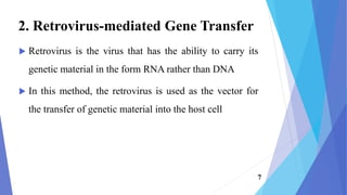  Retrovirus is the virus that has the ability to carry its
genetic material in the form RNA rather than DNA
 In this method, the retrovirus is used as the vector for
the transfer of genetic material into the host cell
2. Retrovirus-mediated Gene Transfer
7
 