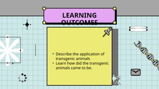 LEARNING
OUTCOMES
• Describe the application of
transgenic animals
• Learn how did the transgenic
animals came to be.
 