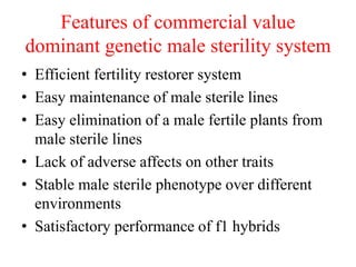 Features of commercial value
dominant genetic male sterility system
• Efficient fertility restorer system
• Easy maintenance of male sterile lines
• Easy elimination of a male fertile plants from
male sterile lines
• Lack of adverse affects on other traits
• Stable male sterile phenotype over different
environments
• Satisfactory performance of f1 hybrids
 