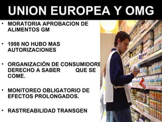 UNION EUROPEA Y OMG MORATORIA APROBACION DE ALIMENTOS GM 1998 NO HUBO MAS AUTORIZACIONES ORGANIZACIÓN DE CONSUMIDORES DERECHO A SABER  QUE SE COME. MONITOREO OBLIGATORIO DE EFECTOS PROLONGADOS. RASTREABILIDAD TRANSGEN 