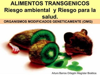 ALIMENTOS TRANSGENICOS Riesgo ambiental  y Riesgo para la salud. ORGANISMOS MODIFICADOS GENETICAMENTE (OMG) Arturo Barros Ortegón Magíster Bioética 