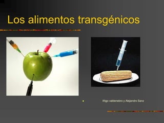 Los alimentos transgénicos
 Iñigo valdenebro y Alejandro Sanz
 