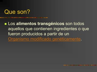 Que son?
 Los alimentos transgénicos son todos
aquellos que contienen ingredientes o que
fueron producidos a partir de un
Organismo modificado genéticamente.
 