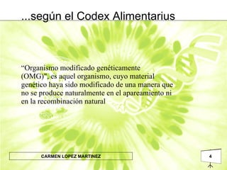 ...según el Codex Alimentarius “ Organismo modificado genéticamente (OMG)", es aquel organismo, cuyo material genético haya sido modificado de una manera que no se produce naturalmente en el apareamiento ni en la recombinación natural 