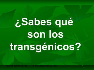 ¿Sabes qué
       son los
   transgénicos?
No a lo transgénicos   delurens@hotmail.com   1
 