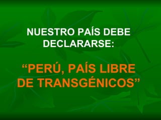 NUESTRO PAÍS DEBE DECLARARSE: “ PERÚ, PAÍS LIBRE DE TRANSGÉNICOS” 